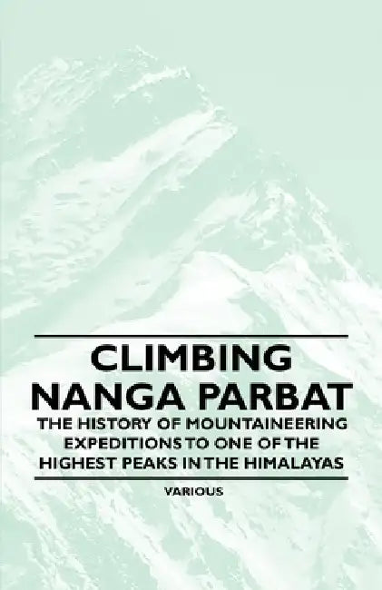 Climbing Nanga Parbat - The History of Mountaineering Expeditions to One of the Highest Peaks in the Himalayas by Various