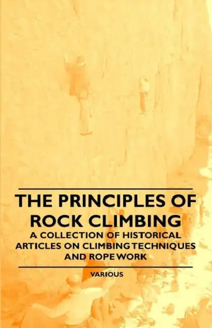 The Principles of Rock Climbing - A Collection of Historical Articles on Climbing Techniques and Rope Work by Various