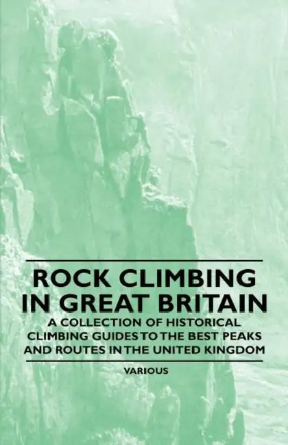 Rock Climbing in Great Britain - A Collection of Historical Climbing Guides to the Best Peaks and Routes in the United Kingdom by Various