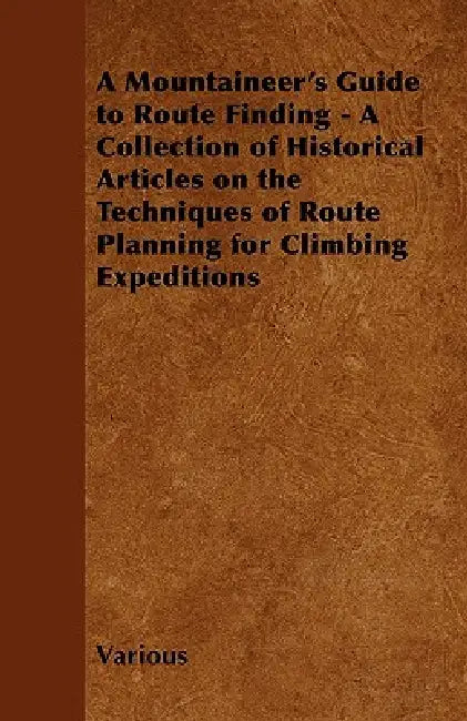 A Mountaineer's Guide to Route Finding - A Collection of Historical Articles on the Techniques of Route Planning for Climbing Expeditions by Various