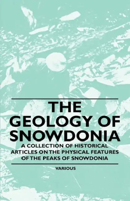 The Geology of Snowdonia - A Collection of Historical Articles on the Physical Features of the Peaks of Snowdonia by Various