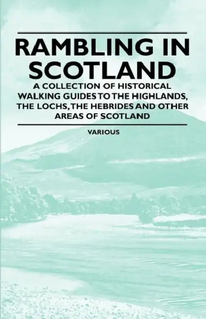 Rambling in Scotland - A Collection of Historical Walking Guides to the Highlands, the Lochs, the Hebrides and Other Areas of Scotland by Various