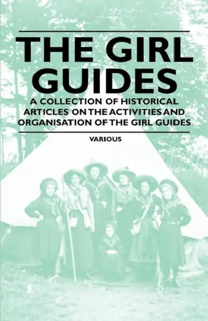 The Girl Guides - A Collection of Historical Articles on the Activities and Organisation of the Girl Guides by Various