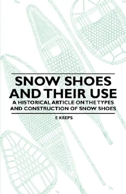 Snow Shoes and Their Use - A Historical Article on the Types and Construction of Snow Shoes by E. Kreps