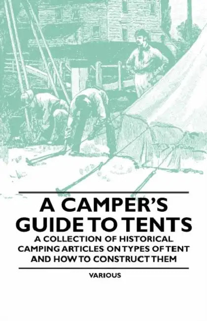 A Camper's Guide to Tents - A Collection of Historical Camping Articles on Types of Tent and How to Construct Them by Various