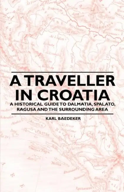 A Traveller in Croatia - A Historical Guide to Dalmatia, Spalato, Ragusa and the Surrounding Area by Karl Baedeker