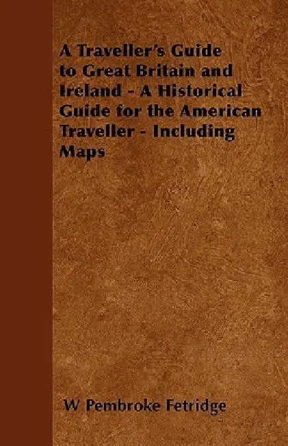 A Traveller's Guide to Great Britain and Ireland - A Historical Guide for the American Traveller - Including Maps by W. Pembroke Fetridge
