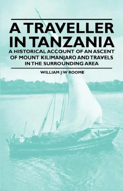 A Traveller in Tanzania - A Historical Account of an Ascent of Mount Kilimanjaro and Travels in the Surrounding Area by William J. W. Roome