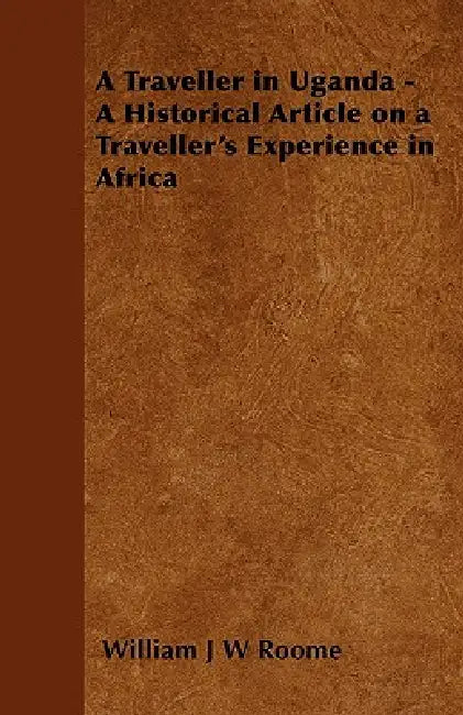 A Traveller in Uganda - A Historical Article on a Traveller's Experience in Africa by William J. W. Roome