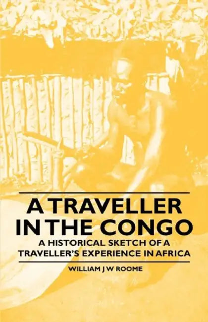 A Traveller in the Congo - A Historical Sketch of a Traveller's Experience in Africa by William J. W. Roome