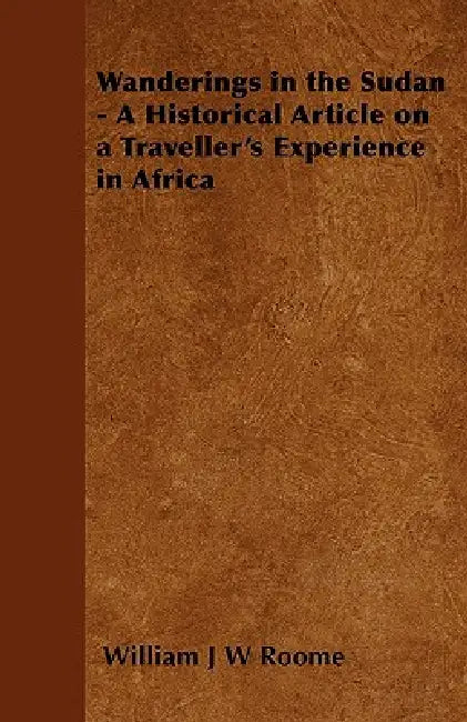 Wanderings in the Sudan - A Historical Article on a Traveller's Experience in Africa by William J. W. Roome