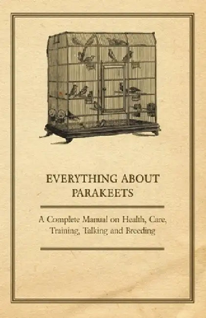 Everything about Parakeets - A Complete Manual on Health, Care, Training, Talking and Breeding by Anon