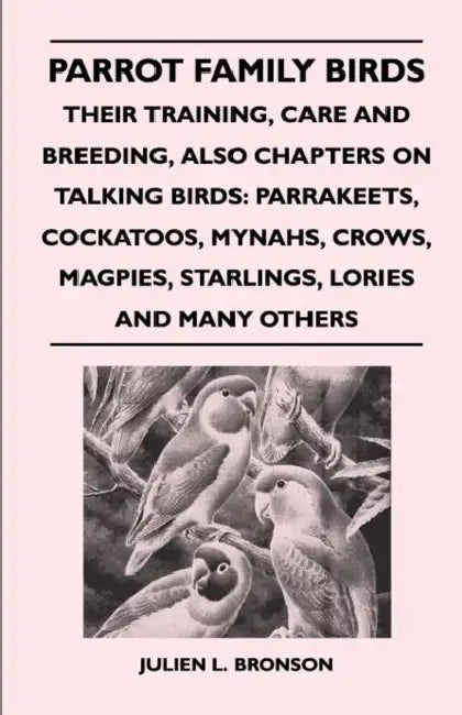Parrot Family Birds - Their Training, Care and Breeding, Also Chapters on Talking Birds: Parrakeets, Cockatoos, Mynahs, Crows, Magpies, Starlings, Lor by Julien L. Bronson