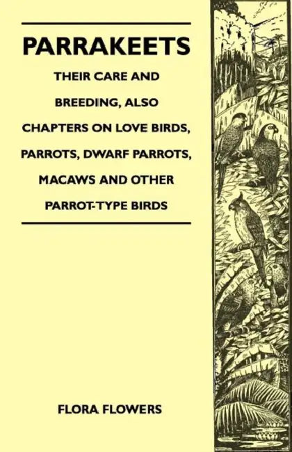 Parrakeets - Their Care and Breeding, Also Chapters on Love Birds, Parrots, Dwarf Parrots, Macaws and Other Parrot-Type Birds by Flora Flowers
