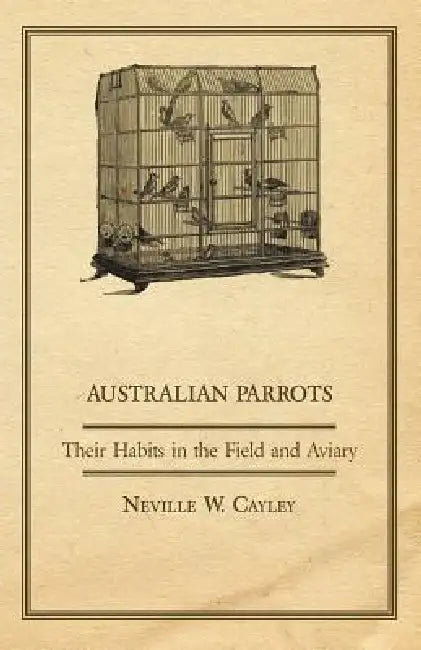 Australian Parrots - Their Habits in the Field and Aviary by Neville W. Cayley