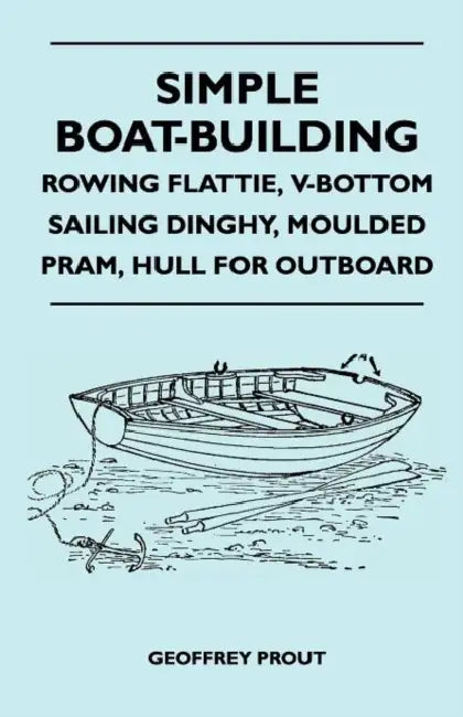 Simple Boat-Building - Rowing Flattie, V-Bottom Sailing Dinghy, Moulded Pram, Hull for Outboard by Geoffrey Prout