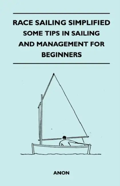 Race Sailing Simplified - Some Tips in Sailing and Management for Beginners by Anon