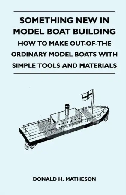 Something New in Model Boat Building - How to Make Out-Of-The Ordinary Model Boats with Simple Tools and Materials by Donald H. Matheson