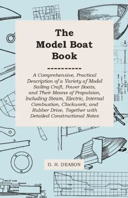 The Model Boat Book - A Comprehensive, Practical Description of a Variety of Model Sailing Craft, Power Boats, and Their Means of Propulsion, Includin by G. H. Deason