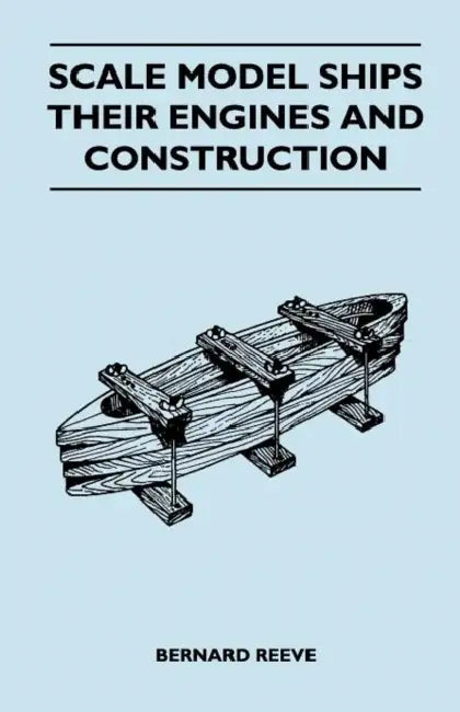Scale Model Ships Their Engines and Construction - A Practical Manual on the Building of Working Scale Model Ships and Suitable Power Plants for Amate by Bernard Reeve