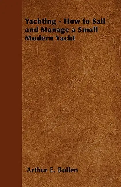 Yachting - How to Sail and Manage a Small Modern Yacht by Arthur E. Bullen