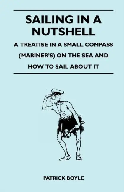 Sailing in a Nutshell - A Treatise in a Small Compass (Mariner's) on the Sea and How to Sail about It by Patrick Boyle