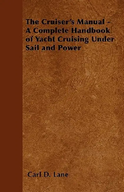 The Cruiser's Manual - A Complete Handbook of Yacht Cruising Under Sail and Power by Carl D. Lane