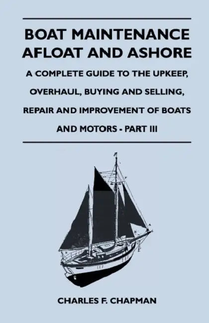 Boat Maintenance Afloat and Ashore - A Complete Guide to the Upkeep, Overhaul, Buying and Selling, Repair and Improvement of Boats and Motors - Part I by Charles F. Chapman