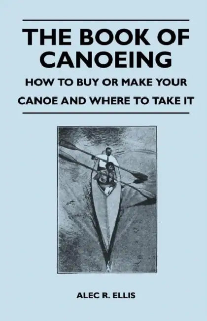 The Book of Canoeing - How to Buy or Make Your Canoe and Where to Take it by Alec R. Ellis