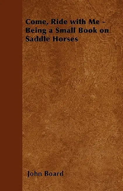 Come, Ride with Me - Being a Small Book on Saddle Horses by John Board