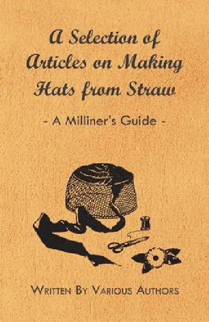 A Selection of Articles on Making Hats from Straw - A Milliner's Guide by Various Authors