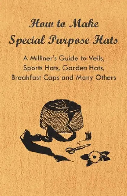 How to Make Special Purpose Hats - A Milliner's Guide to Veils, Sports Hats, Garden Hats, Breakfast Caps and Many Others by Anon