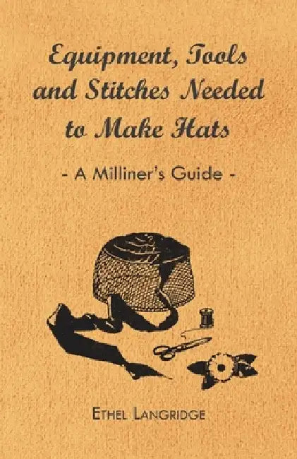 Equipment, Tools and Stitches Needed to Make Hats - A Milliner's Guide by Ethel Langridge