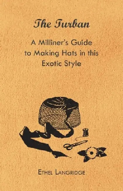 The Turban - A Milliner's Guide to Making Hats in This Exotic Style by Ethel Langridge