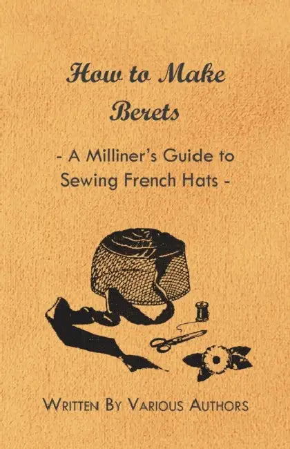 How to Make Berets - A Milliner's Guide to Sewing French Hats by Various Authors