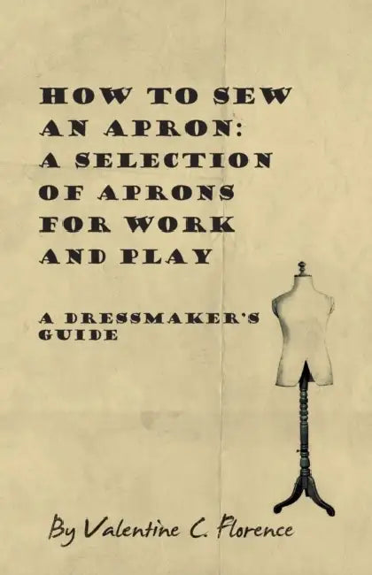 How to Sew an Apron: A Selection of Aprons for Work and Play - A Dressmaker's Guide by Valentine C. Florence