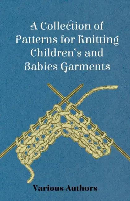 A Collection of Patterns for Knitting Children's and Babies Garments by Various Authors