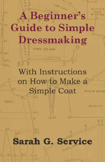 A Beginner's Guide to Simple Dressmaking - With Instructions on How to Make a Simple Coat by Sarah G. Service