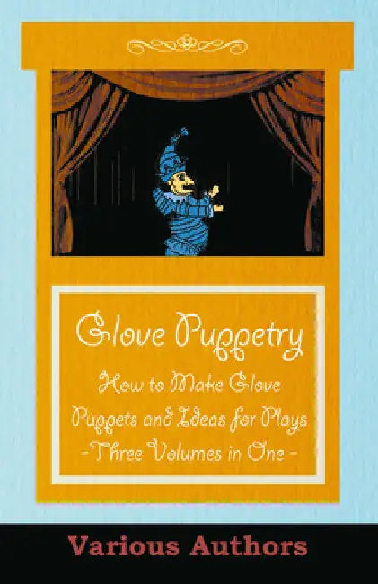 Glove Puppetry - How to Make Glove Puppets and Ideas for Plays - Three Volumes in One by Various Authors