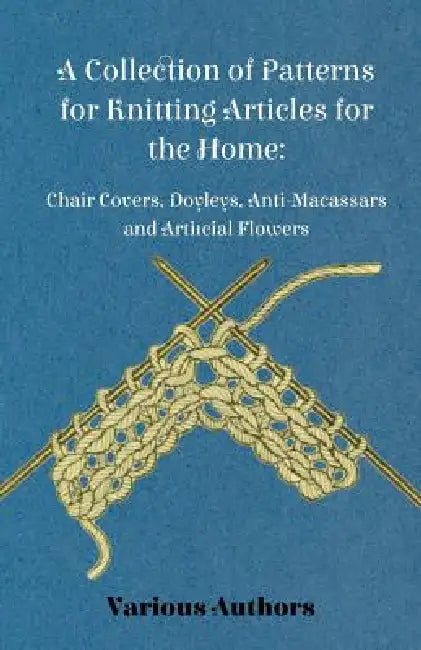 A Collection of Patterns for Knitting Articles for the Home: Chair Covers, Doyleys, Anti-Macassars and Artificial Flowers by Various
