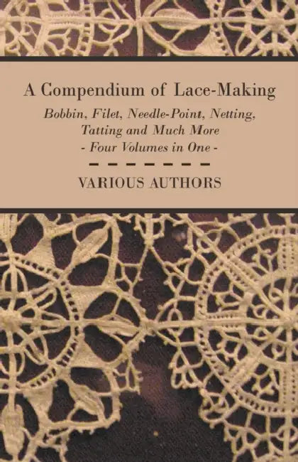 A Compendium of Lace-Making - Bobbin, Filet, Needle-Point, Netting, Tatting and Much More - Four Volumes in One by Various
