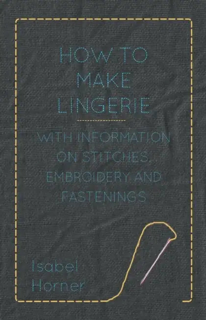 How to Make Lingerie - With Information on Stitches, Embroidery and Fastenings by Isabel Horner