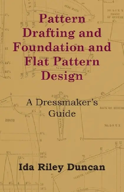 Pattern Drafting and Foundation and Flat Pattern Design - A Dressmaker's Guide by Ida Riley Duncan