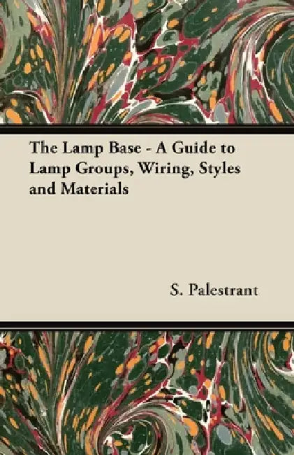 The Lamp Base - A Guide to Lamp Groups, Wiring, Styles and Materials by S. Palestrant