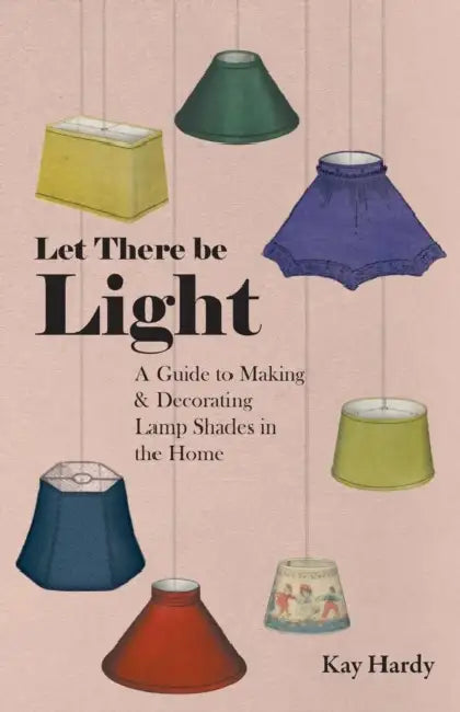 Let There Be Light - A Guide to Making and Decorating Lamp Shades in the Home by Kay Hardy