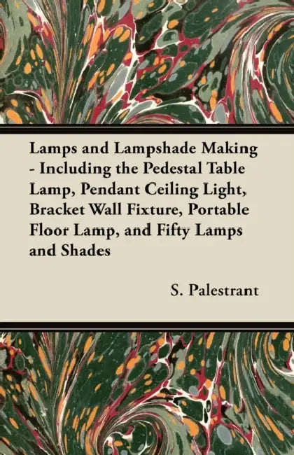 Lamps and Lampshade Making - Including the Pedestal Table Lamp, Pendant Ceiling Light, Bracket Wall Fixture, Portable Floor Lamp, and Fifty Lamps and by S. Palestrant