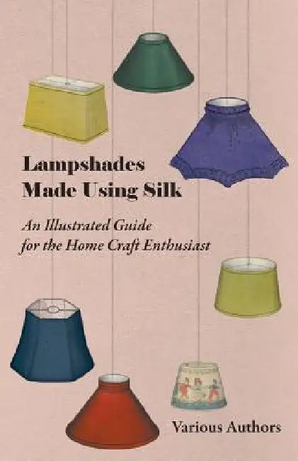 Lampshades Made Using Silk - An Illustrated Guide for the Home Craft Enthusiast by Various