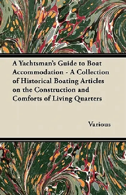 A Yachtsman's Guide to Boat Accommodation - A Collection of Historical Boating Articles on the Construction and Comforts of Living Quarters by Various