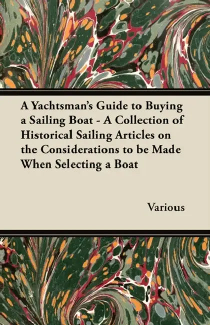 A Yachtsman's Guide to Buying a Sailing Boat - A Collection of Historical Sailing Articles on the Considerations to Be Made When Selecting a Boat by Various