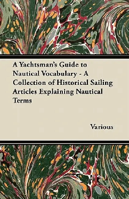 A Yachtsman's Guide to Nautical Vocabulary - A Collection of Historical Sailing Articles Explaining Nautical Terms by Various